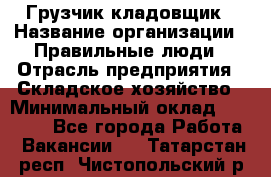 Грузчик-кладовщик › Название организации ­ Правильные люди › Отрасль предприятия ­ Складское хозяйство › Минимальный оклад ­ 26 000 - Все города Работа » Вакансии   . Татарстан респ.,Чистопольский р-н